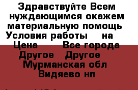 Здравствуйте.Всем нуждающимся окажем материальную помощь. Условия работы 50 на 5 › Цена ­ 1 - Все города Другое » Другое   . Мурманская обл.,Видяево нп